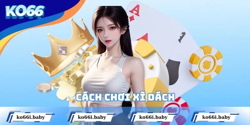 Cách Chơi Xì Dách - Trở Thành Cao Thủ Sòng Bài Không Khó